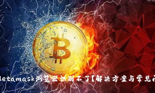 标题: Metamask浏览器识别不了？解决方案与常见问题解答