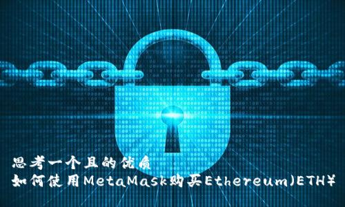 思考一个且的优质
如何使用MetaMask购买Ethereum（ETH）