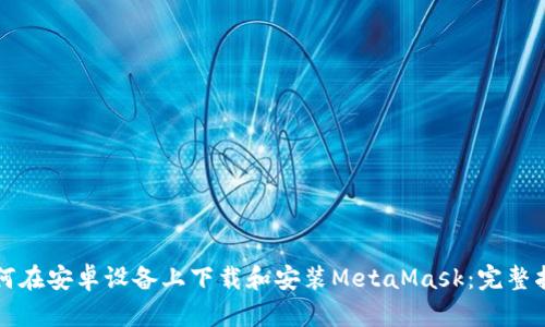 如何在安卓设备上下载和安装MetaMask：完整指南